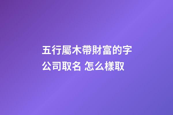 五行屬木帶財富的字公司取名 怎么樣取-第1張-公司起名-玄機派